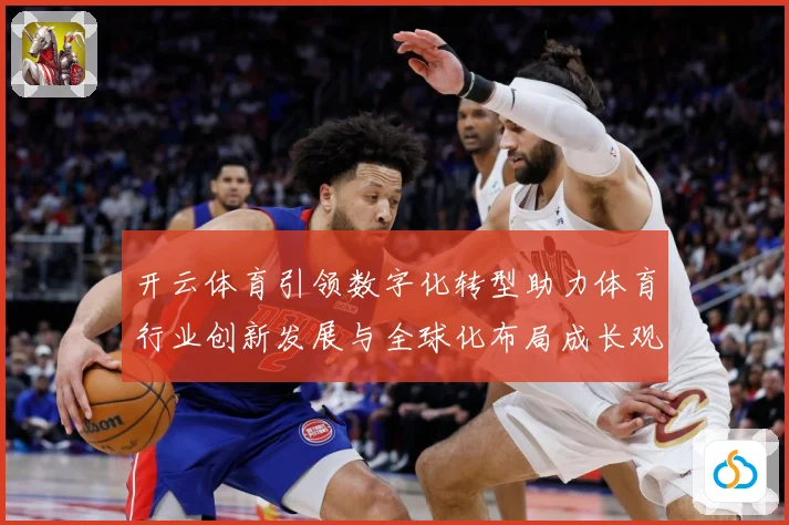 开云体育引领数字化转型助力体育行业创新发展与全球化布局成长观察：最新赛事动态与深度分析