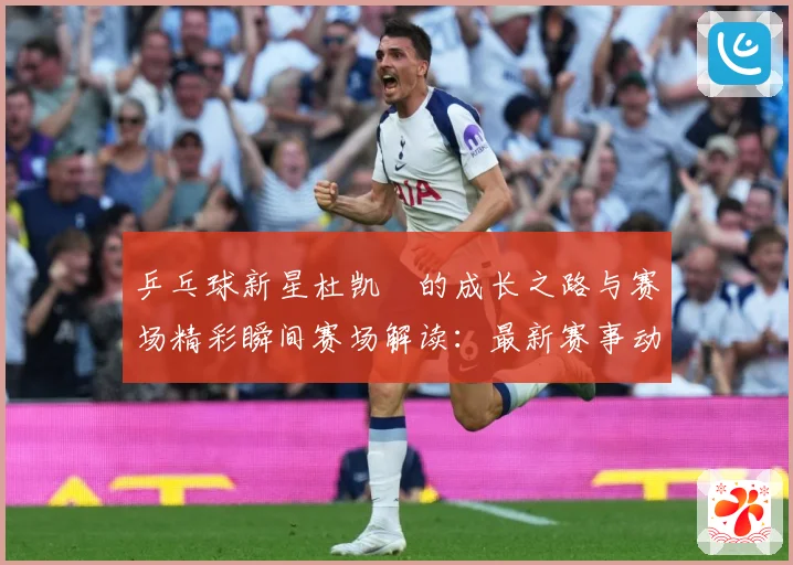 乒乓球新星杜凯琹的成长之路与赛场精彩瞬间赛场解读：最新赛事动态与深度分析