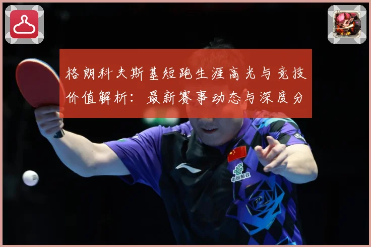 格朗科夫斯基短跑生涯高光与竞技价值解析：最新赛事动态与深度分析