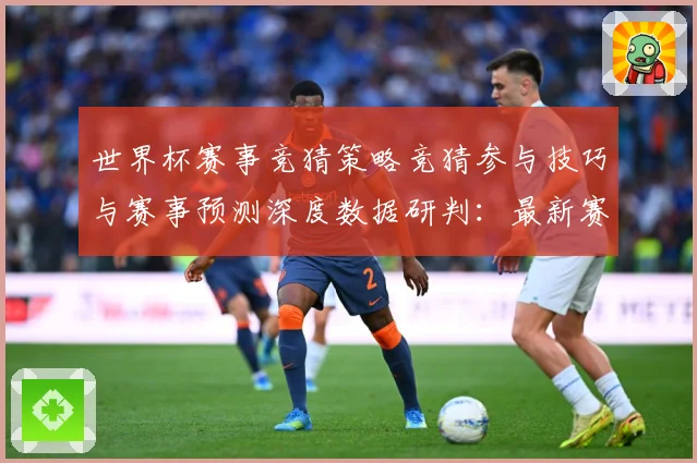 世界杯赛事竞猜策略竞猜参与技巧与赛事预测深度数据研判：最新赛事动态与深度分析