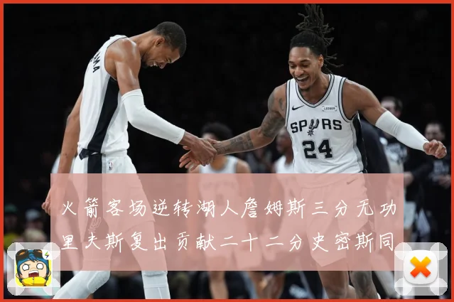 火箭客场逆转湖人詹姆斯三分无功里夫斯复出贡献二十二分史密斯同赛场复盘：最新赛事动态与深度分析