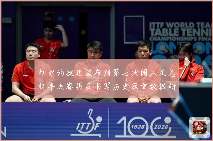 切尔西挺进温布利第七次闯入足总杯半决赛再度书写历史篇章数据研判：最新赛事动态与深度分析