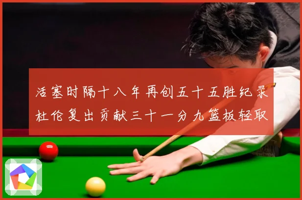 活塞时隔十八年再创五十五胜纪录杜伦复出贡献三十一分九篮板轻取成长观察：最新赛事动态与深度分析