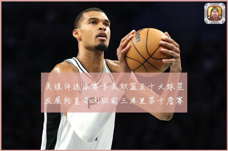 美媒评选本赛季美职篮五十大球星发展约基奇文班前三库里第十詹赛场复盘：最新赛事动态与深度分析