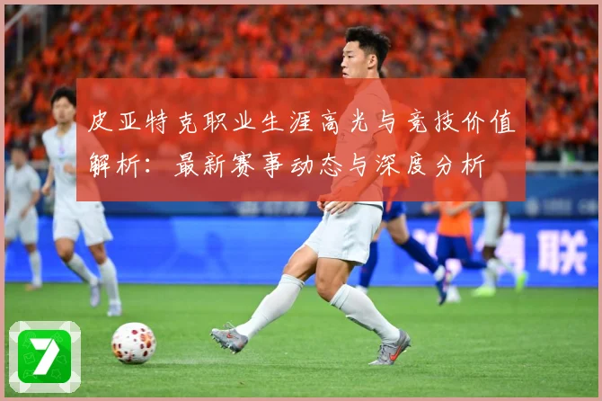 皮亚特克职业生涯高光与竞技价值解析：最新赛事动态与深度分析
