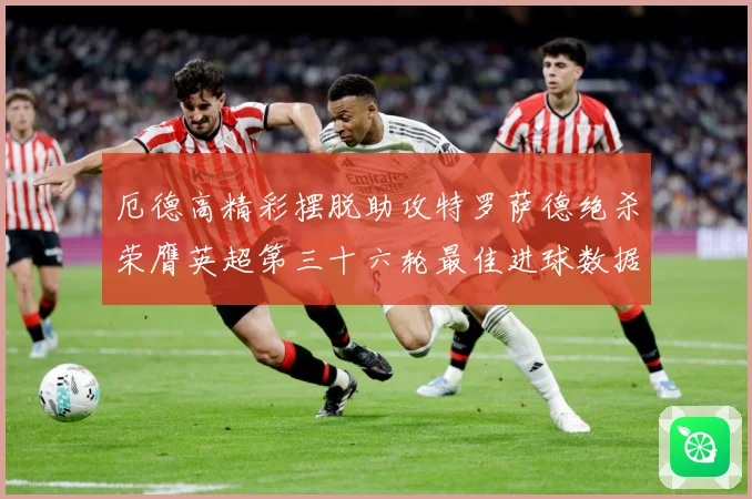厄德高精彩摆脱助攻特罗萨德绝杀荣膺英超第三十六轮最佳进球数据研判：最新赛事动态与深度分析