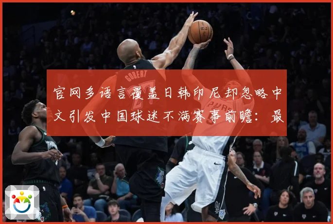 官网多语言覆盖日韩印尼却忽略中文引发中国球迷不满赛事前瞻：最新赛事动态与深度分析