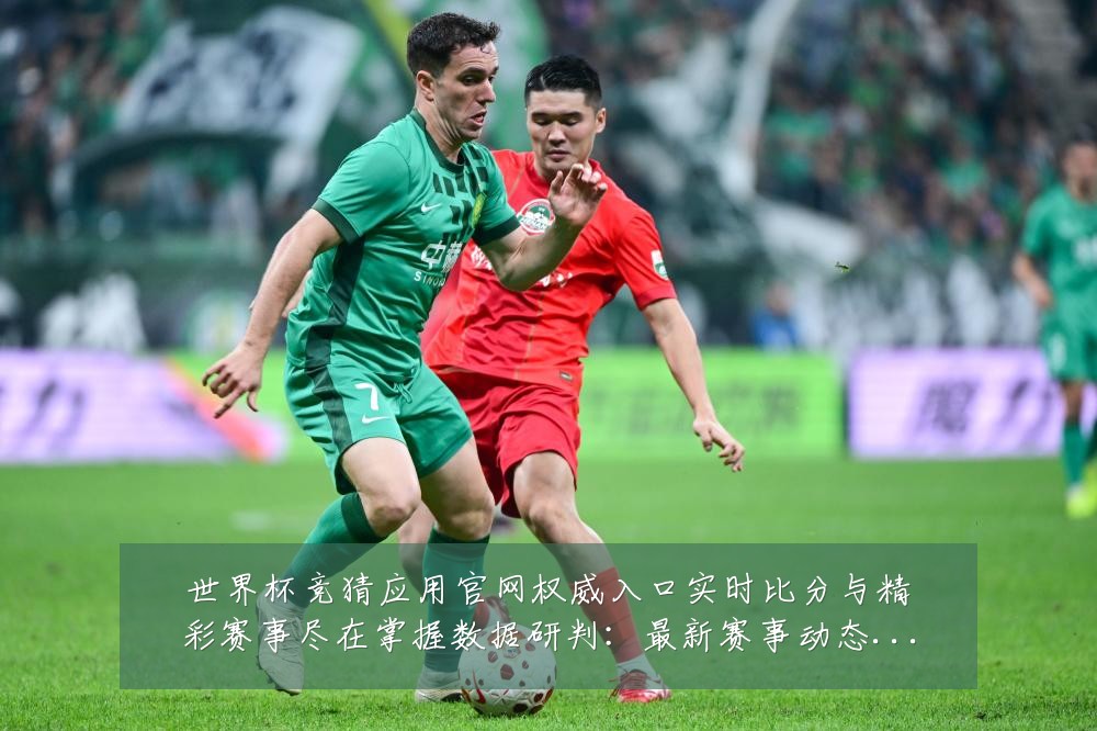 世界杯竞猜应用官网权威入口实时比分与精彩赛事尽在掌握数据研判：最新赛事动态与深度分析