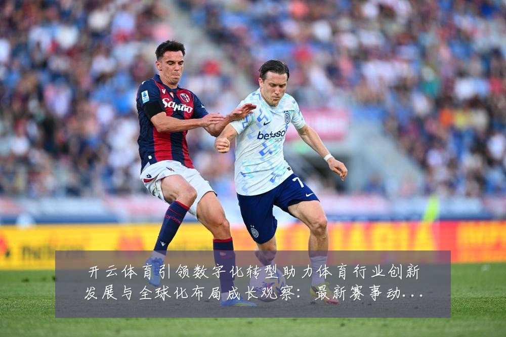 开云体育引领数字化转型助力体育行业创新发展与全球化布局成长观察:最新赛事动态与深度分析