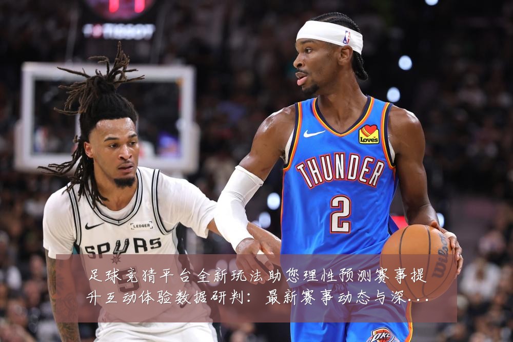 足球竞猜平台全新玩法助您理性预测赛事提升互动体验数据研判:最新赛事动态与深度分析