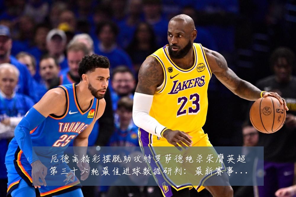 厄德高精彩摆脱助攻特罗萨德绝杀荣膺英超第三十六轮最佳进球数据研判:最新赛事动态与深度分析