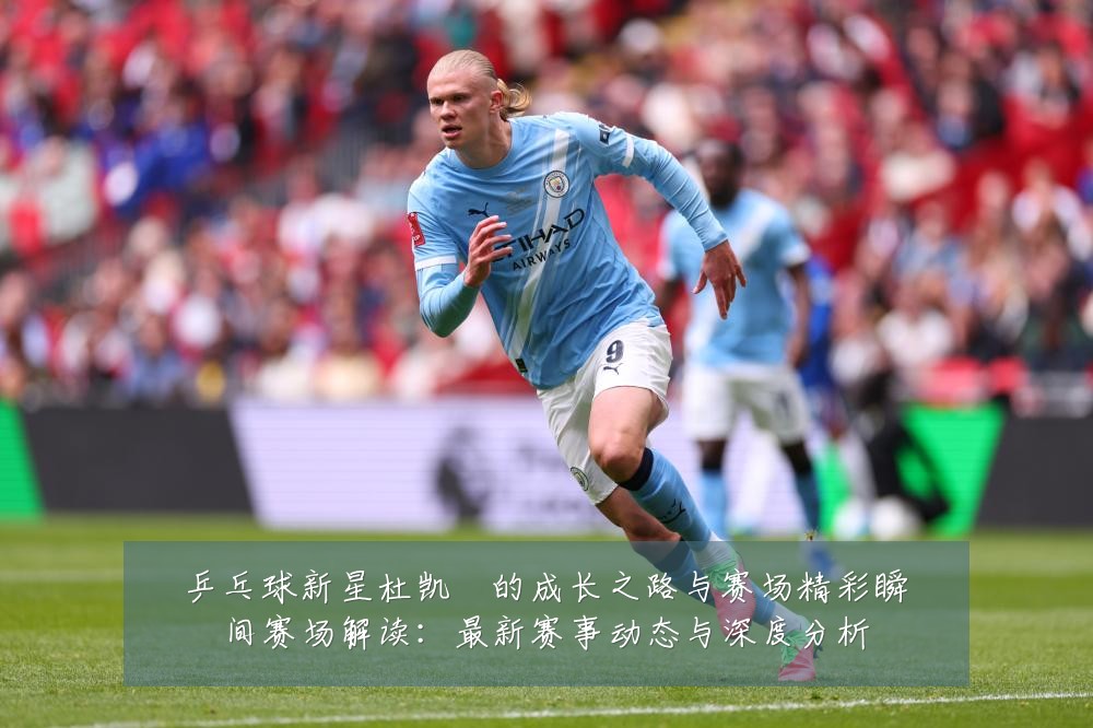乒乓球新星杜凯琹的成长之路与赛场精彩瞬间赛场解读:最新赛事动态与深度分析