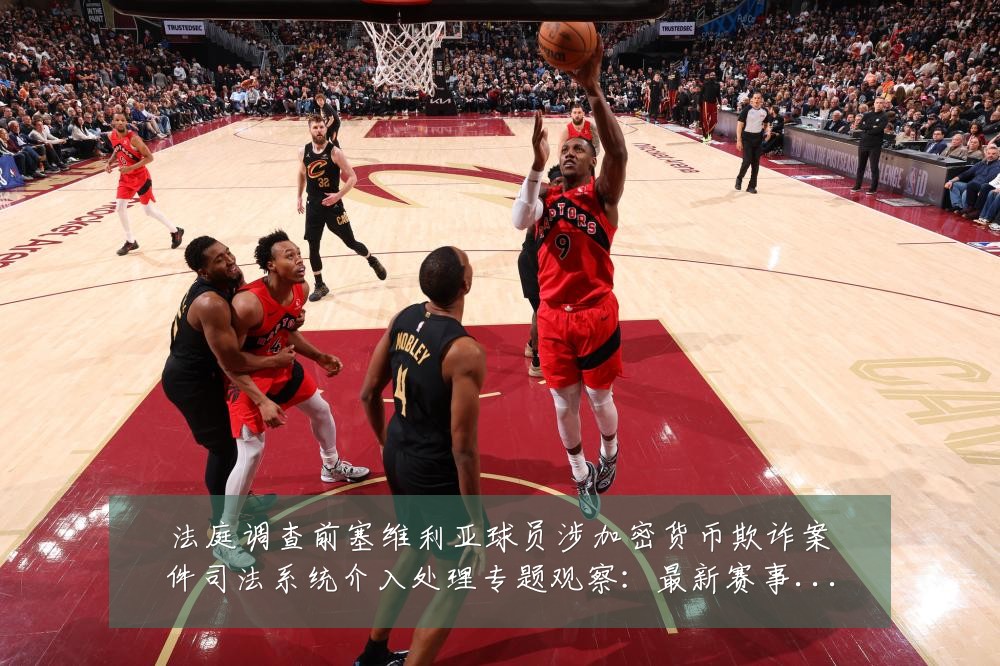法庭调查前塞维利亚球员涉加密货币欺诈案件司法系统介入处理专题观察:最新赛事动态与深度分析