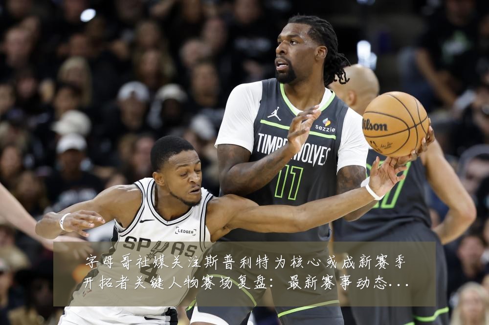 字母哥社媒关注斯普利特为核心或成新赛季开拓者关键人物赛场复盘:最新赛事动态与深度分析