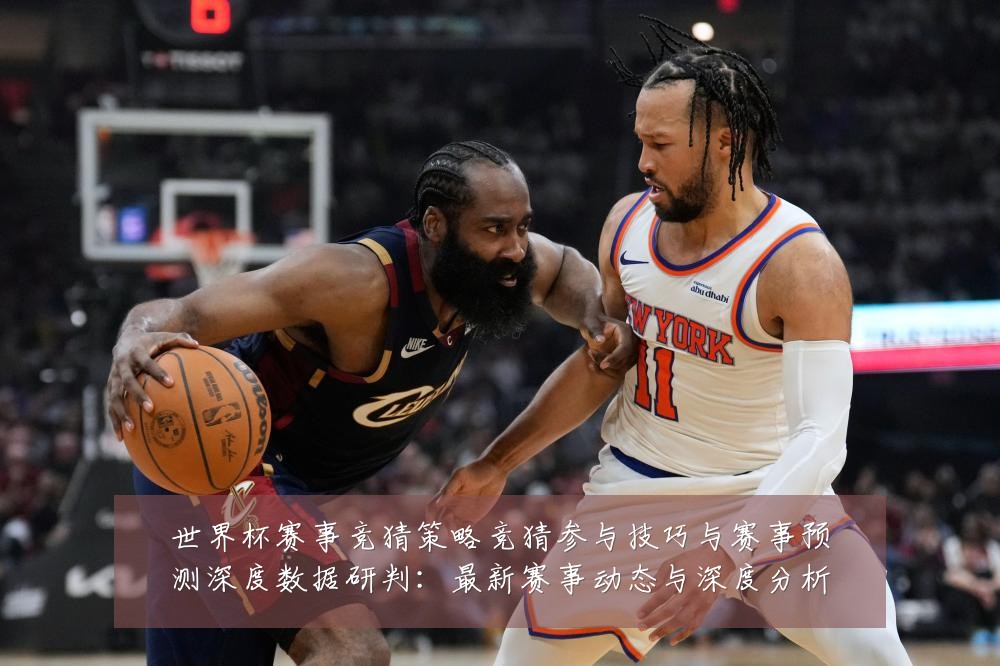 世界杯赛事竞猜策略竞猜参与技巧与赛事预测深度数据研判：最新赛事动态与深度分析