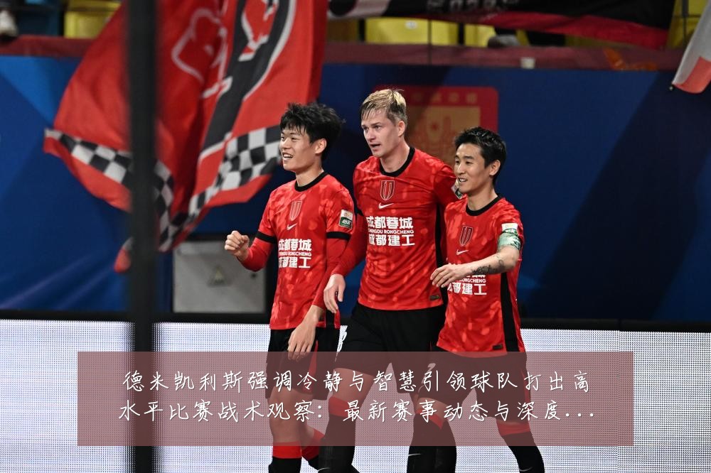 德米凯利斯强调冷静与智慧引领球队打出高水平比赛战术观察：最新赛事动态与深度分析