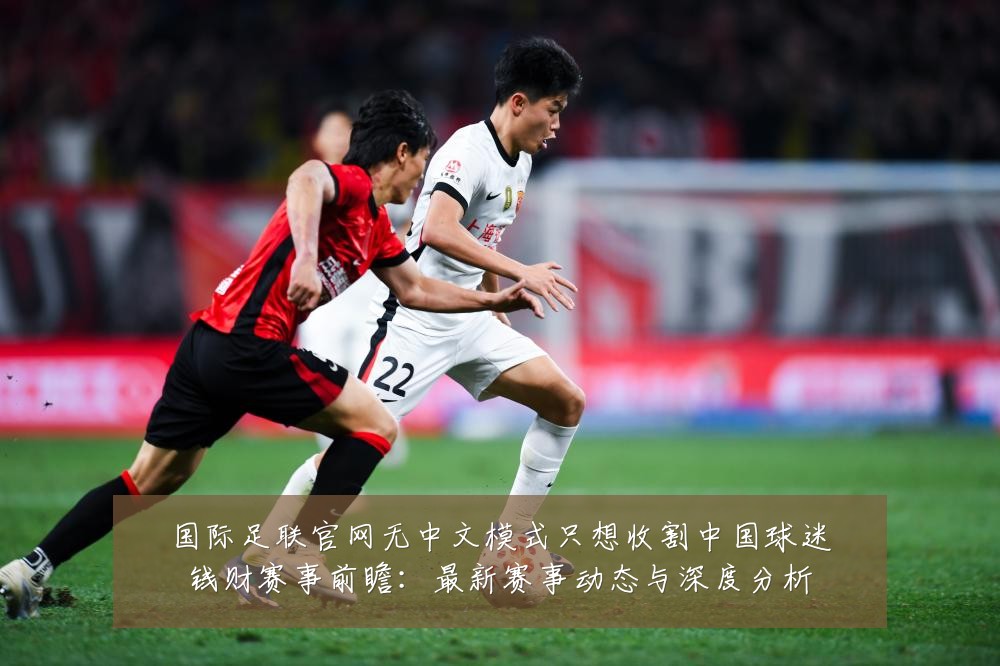 国际足联官网无中文模式只想收割中国球迷钱财赛事前瞻:最新赛事动态与深度分析