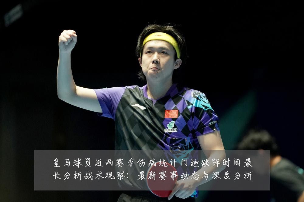 皇马球员近两赛季伤病统计门迪缺阵时间最长分析战术观察:最新赛事动态与深度分析